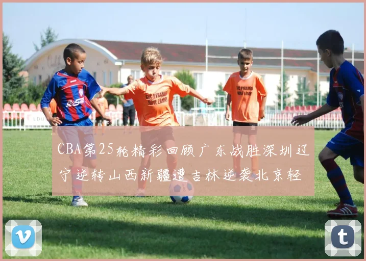 CBA第25轮精彩回顾广东战胜深圳辽宁逆转山西新疆遭吉林逆袭北京轻取广州