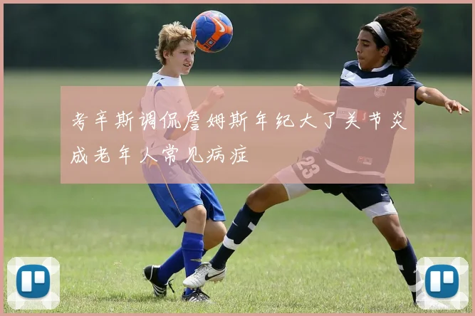考辛斯调侃詹姆斯年纪大了关节炎成老年人常见病症