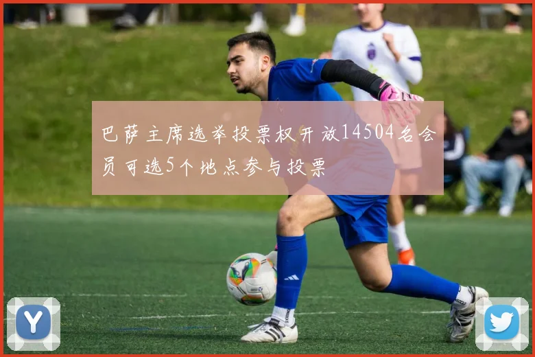 巴萨主席选举投票权开放14504名会员可选5个地点参与投票