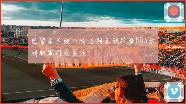 巴黎米兰纽卡背后财团欲投资NBA欧洲联赛引发关注