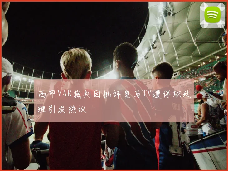 西甲VAR裁判因批评皇马TV遭停职处理引发热议
