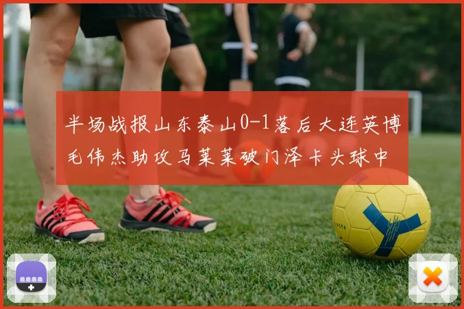 半场战报山东泰山0-1落后大连英博毛伟杰助攻马莱莱破门泽卡头球中柱