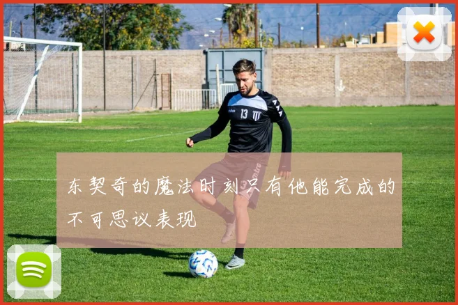 东契奇的魔法时刻只有他能完成的不可思议表现
