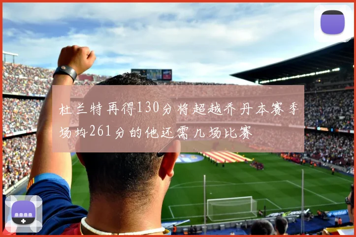 杜兰特再得130分将超越乔丹本赛季场均261分的他还需几场比赛
