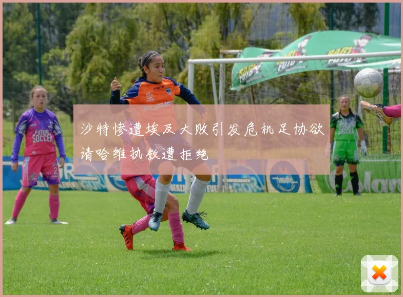 沙特惨遭埃及大败引发危机足协欲请哈维执教遭拒绝
