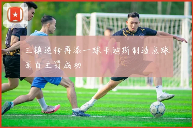 三镇逆转再添一球卡迪斯制造点球亲自主罚成功
