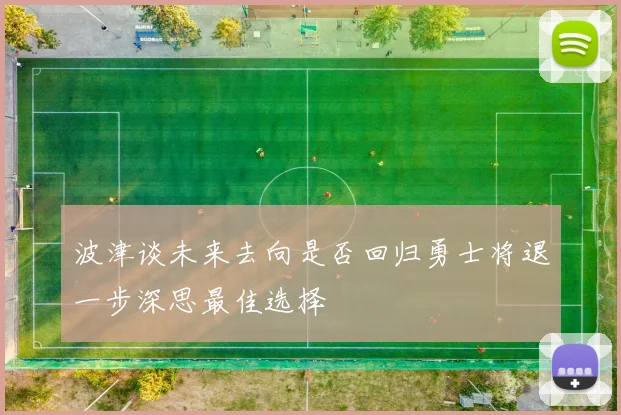 波津谈未来去向是否回归勇士将退一步深思最佳选择
