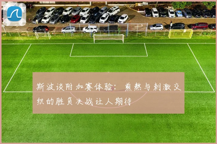 斯波谈附加赛体验：煎熬与刺激交织的胜负决战让人期待
