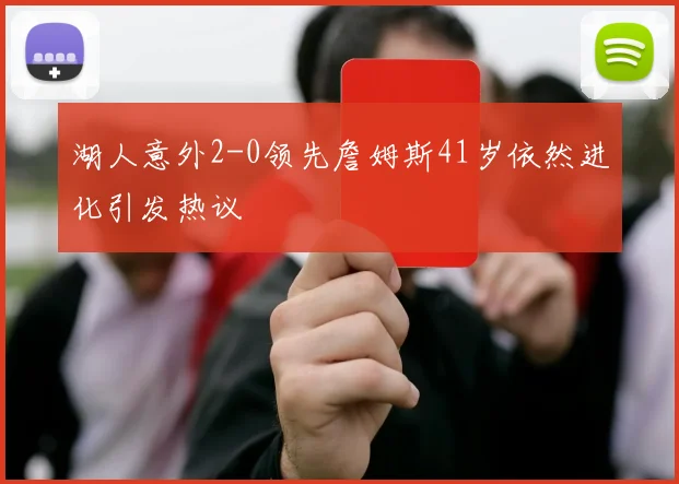 湖人意外2-0领先詹姆斯41岁依然进化引发热议