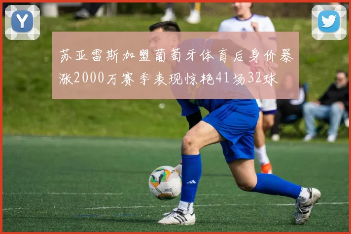 苏亚雷斯加盟葡萄牙体育后身价暴涨2000万赛季表现惊艳41场32球