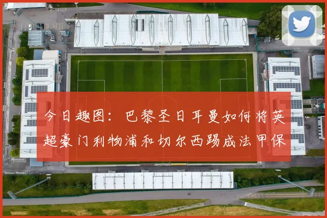 今日趣图：巴黎圣日耳曼如何将英超豪门利物浦和切尔西踢成法甲保级队