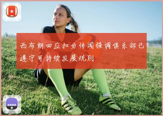 西布朗回应扣分传闻强调俱乐部已遵守可持续发展规则