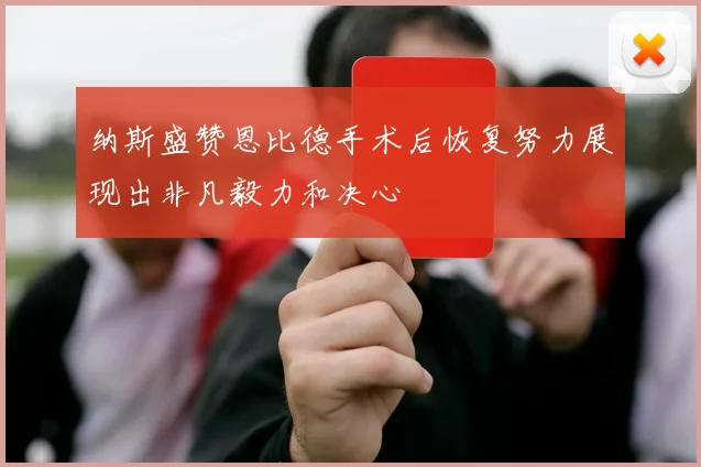 纳斯盛赞恩比德手术后恢复努力展现出非凡毅力和决心