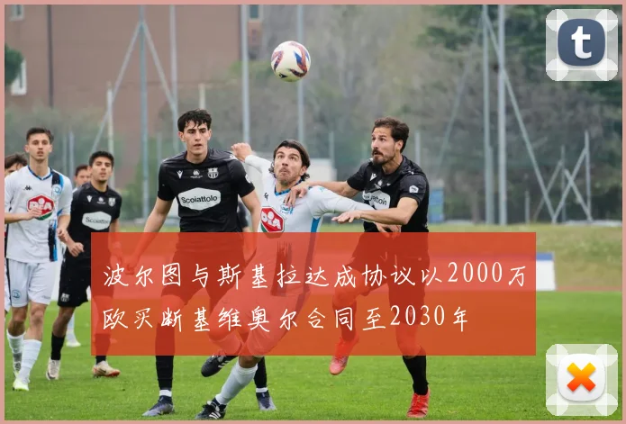 波尔图与斯基拉达成协议以2000万欧买断基维奥尔合同至2030年