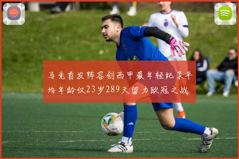 马竞首发阵容创西甲最年轻纪录平均年龄仅23岁289天留力欧冠之战