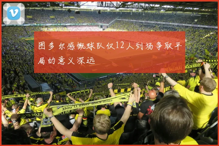 图多尔感慨球队仅12人到场争取平局的意义深远