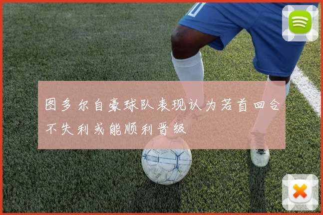 图多尔自豪球队表现认为若首回合不失利或能顺利晋级