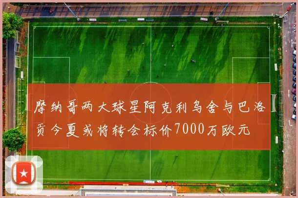摩纳哥两大球星阿克利乌舍与巴洛贡今夏或将转会标价7000万欧元