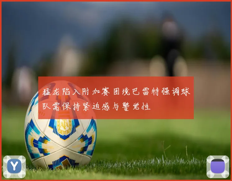 猛龙陷入附加赛困境巴雷特强调球队需保持紧迫感与警觉性