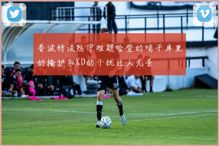 香波特谈防守难题哈登的哨子库里的掩护和KD的干扰让人无奈