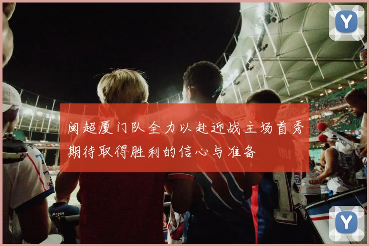 闽超厦门队全力以赴迎战主场首秀期待取得胜利的信心与准备