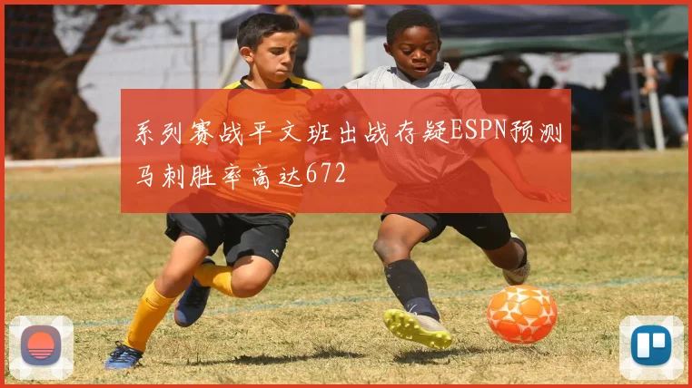 系列赛战平文班出战存疑ESPN预测马刺胜率高达672