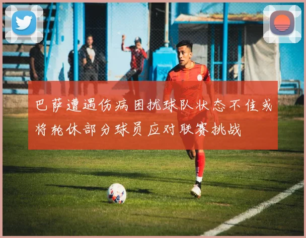 巴萨遭遇伤病困扰球队状态不佳或将轮休部分球员应对联赛挑战