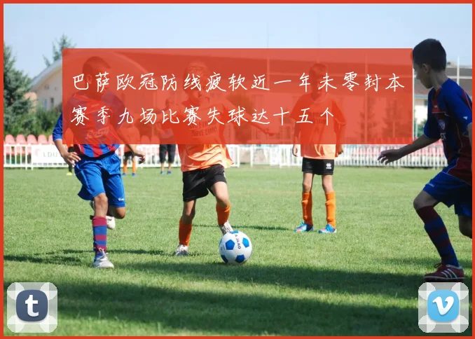 巴萨欧冠防线疲软近一年未零封本赛季九场比赛失球达十五个