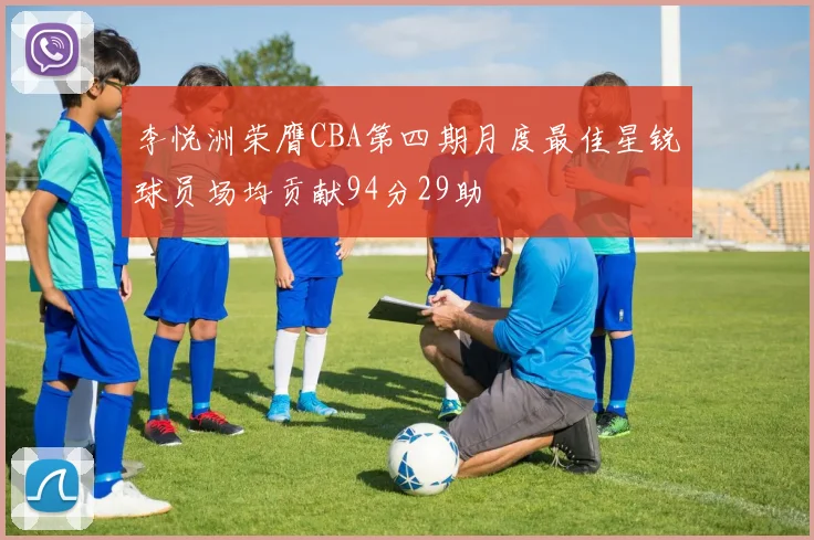 李悦洲荣膺CBA第四期月度最佳星锐球员场均贡献94分29助