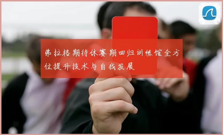 弗拉格期待休赛期回归训练馆全方位提升技术与自我发展