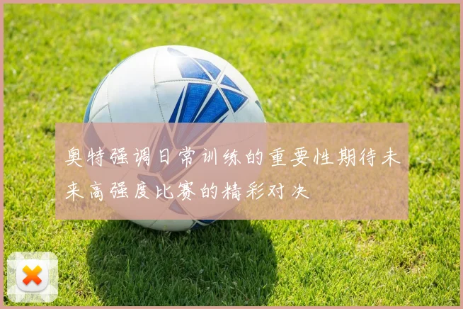 奥特强调日常训练的重要性期待未来高强度比赛的精彩对决