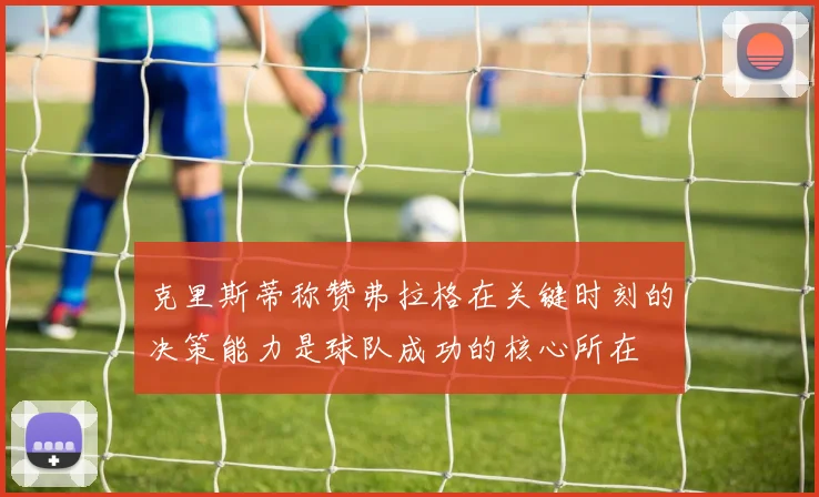 克里斯蒂称赞弗拉格在关键时刻的决策能力是球队成功的核心所在