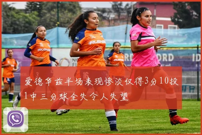爱德华兹半场表现惨淡仅得3分10投1中三分球全失令人失望