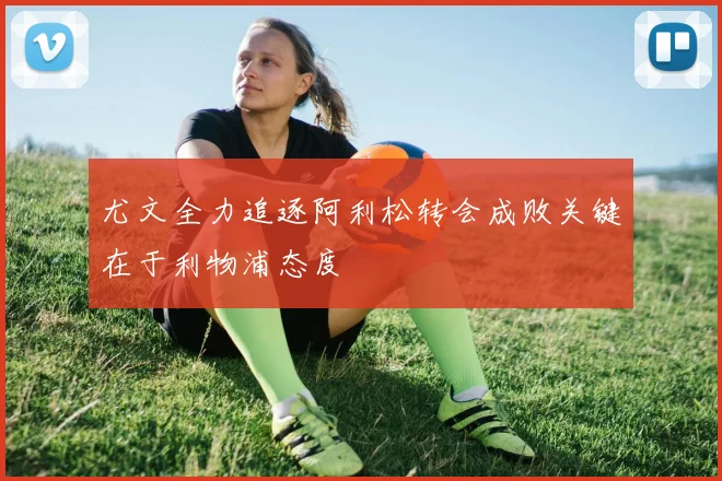 尤文全力追逐阿利松转会成败关键在于利物浦态度