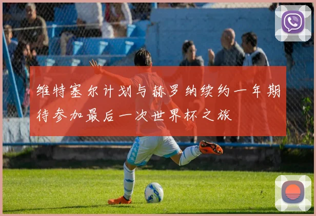 维特塞尔计划与赫罗纳续约一年期待参加最后一次世界杯之旅