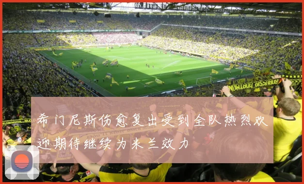 希门尼斯伤愈复出受到全队热烈欢迎期待继续为米兰效力