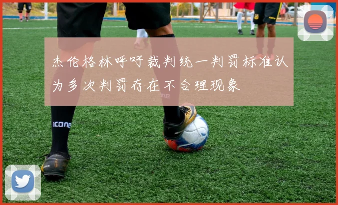 杰伦格林呼吁裁判统一判罚标准认为多次判罚存在不合理现象