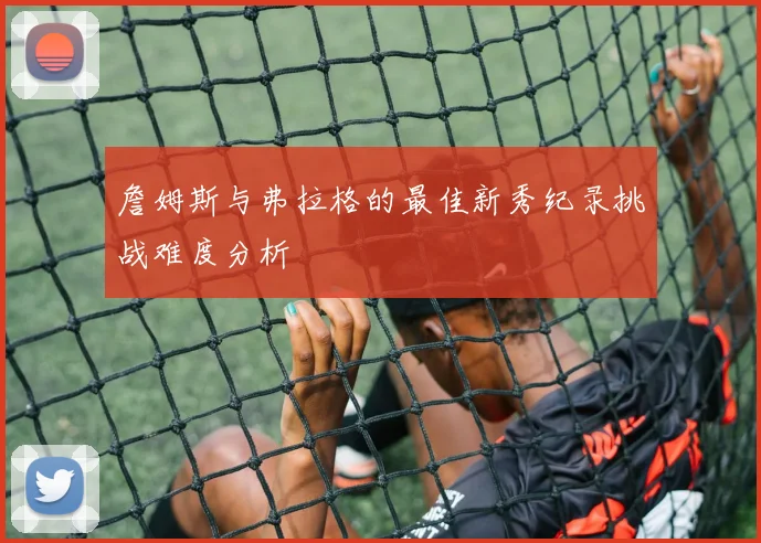 詹姆斯与弗拉格的最佳新秀纪录挑战难度分析