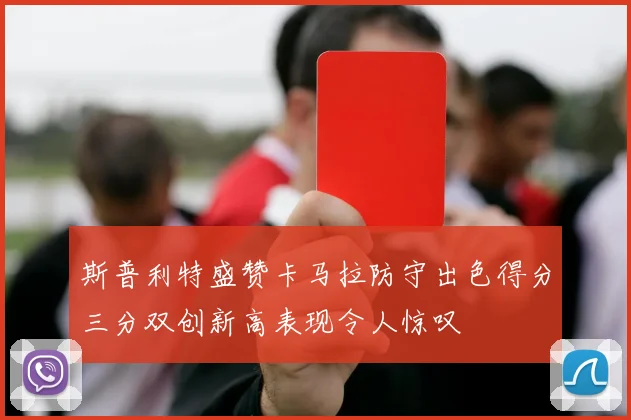 斯普利特盛赞卡马拉防守出色得分三分双创新高表现令人惊叹