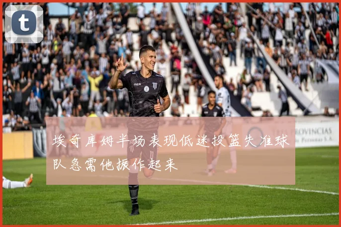 埃奇库姆半场表现低迷投篮失准球队急需他振作起来