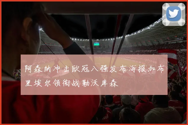 阿森纳冲击欧冠八强发布海报加布里埃尔领衔战勒沃库森